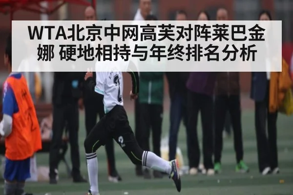 WTA北京中网高芙对阵莱巴金娜 硬地相持与年终排名分析