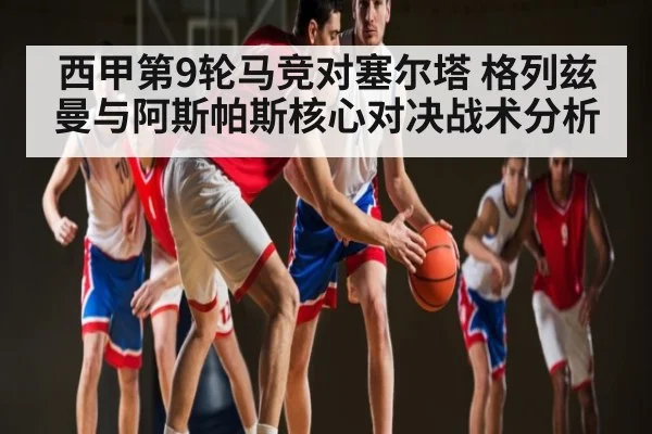 西甲第9轮马竞对塞尔塔 格列兹曼与阿斯帕斯核心对决战术分析