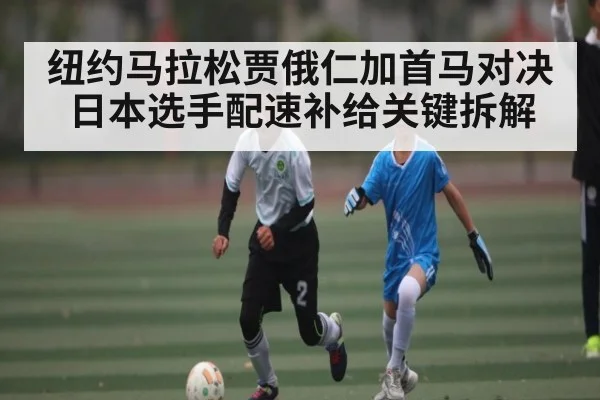 纽约马拉松贾俄仁加首马对决日本选手配速补给关键拆解